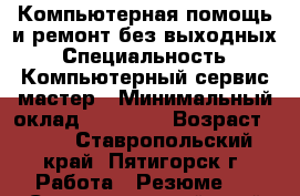 Компьютерная помощь и ремонт без выходных › Специальность ­ Компьютерный сервис-мастер › Минимальный оклад ­ 15 000 › Возраст ­ 59 - Ставропольский край, Пятигорск г. Работа » Резюме   . Ставропольский край,Пятигорск г.